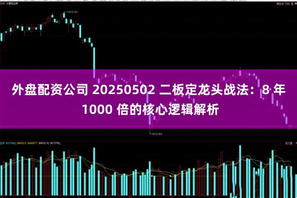 外盘配资公司 20250502 二板定龙头战法：8 年 1000 倍的核心逻辑解析