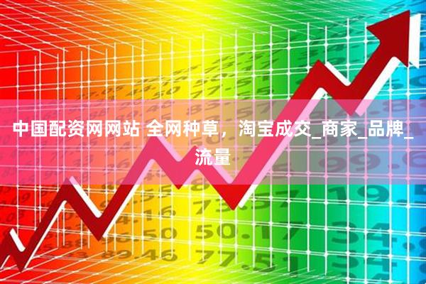 中国配资网网站 全网种草，淘宝成交_商家_品牌_流量