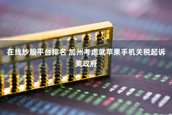 在线炒股平台排名 加州考虑就苹果手机关税起诉美政府