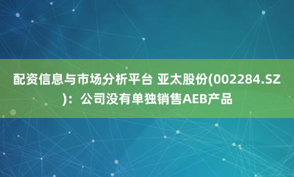 配资信息与市场分析平台 亚太股份(002284.SZ)：公司没有单独销售AEB产品