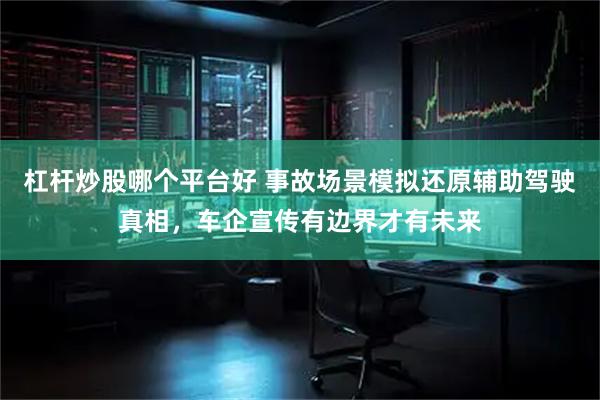 杠杆炒股哪个平台好 事故场景模拟还原辅助驾驶真相，车企宣传有边界才有未来