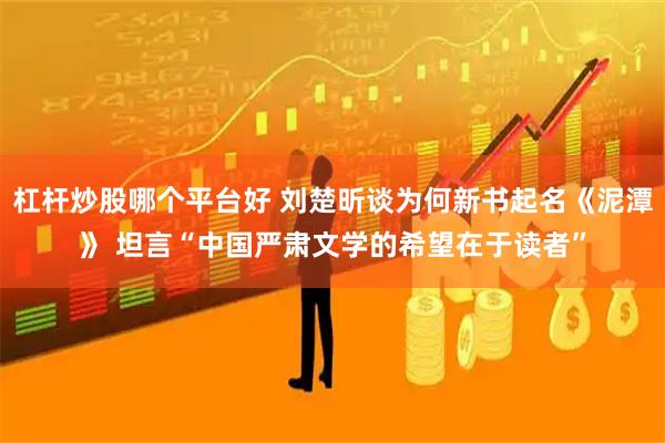 杠杆炒股哪个平台好 刘楚昕谈为何新书起名《泥潭》 坦言“中国严肃文学的希望在于读者”