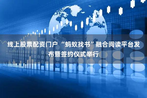 线上股票配资门户 “蚂蚁找书”融合阅读平台发布暨签约仪式举行