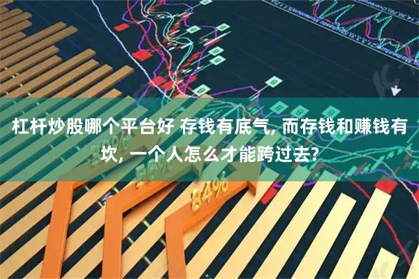 杠杆炒股哪个平台好 存钱有底气, 而存钱和赚钱有坎, 一个人怎么才能跨过去?