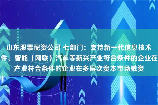 山东股票配资公司 七部门：支持新一代信息技术、基础软件和工业软件、智能（网联）汽车等新兴产业符合条件的企业在多层次资本市场融资