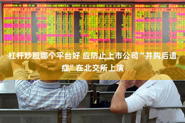 杠杆炒股哪个平台好 应防止上市公司“并购后遗症”在北交所上演