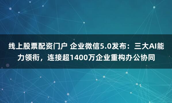 线上股票配资门户 企业微信5.0发布：三大AI能力领衔，连接超1400万企业重构办公协同