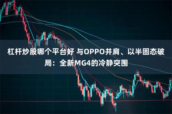 杠杆炒股哪个平台好 与OPPO并肩、以半固态破局：全新MG4的冷静突围