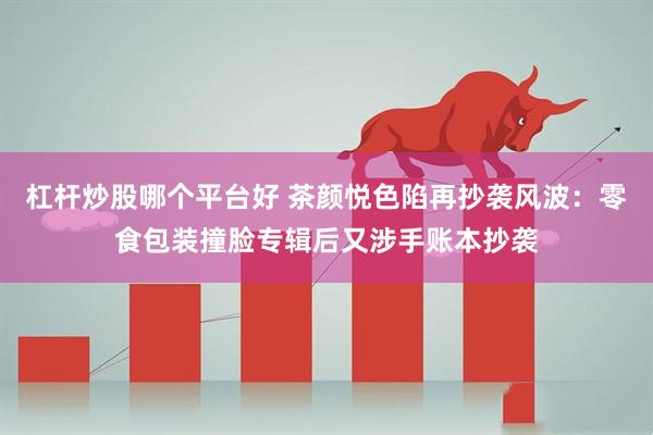 杠杆炒股哪个平台好 茶颜悦色陷再抄袭风波：零食包装撞脸专辑后又涉手账本抄袭