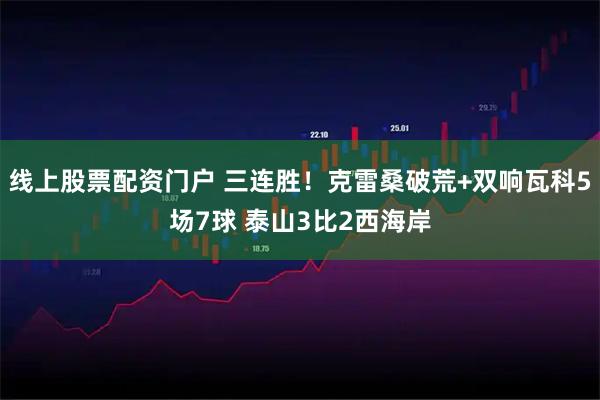 线上股票配资门户 三连胜！克雷桑破荒+双响瓦科5场7球 泰山3比2西海岸