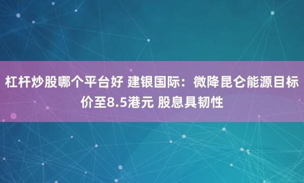 杠杆炒股哪个平台好 建银国际：微降昆仑能源目标价至8.5港元 股息具韧性
