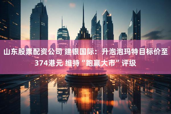 山东股票配资公司 建银国际：升泡泡玛特目标价至374港元 维持“跑赢大市”评级