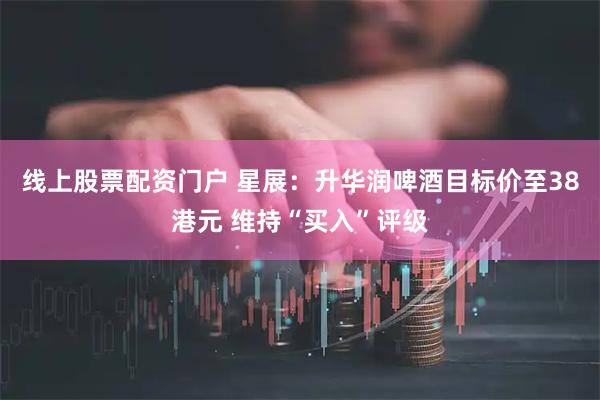 线上股票配资门户 星展：升华润啤酒目标价至38港元 维持“买入”评级