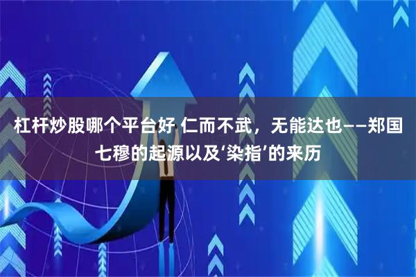 杠杆炒股哪个平台好 仁而不武，无能达也——郑国七穆的起源以及‘染指’的来历