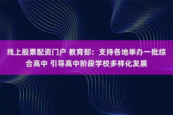 线上股票配资门户 教育部:支持各地举办一批综合高中 引导高中阶段学校多样化发展