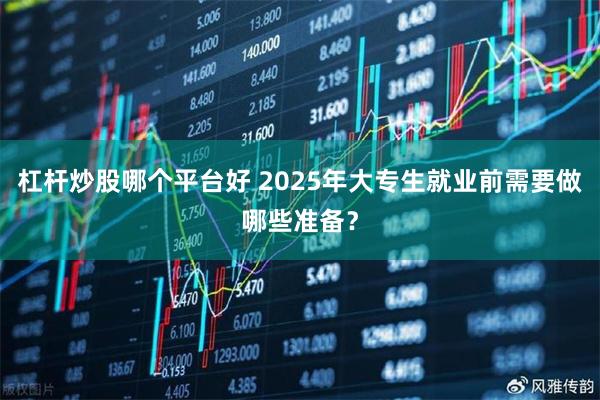 杠杆炒股哪个平台好 2025年大专生就业前需要做哪些准备?