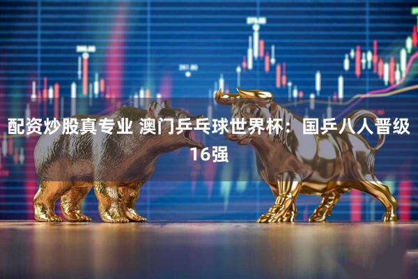 配资炒股真专业 澳门乒乓球世界杯：国乒八人晋级16强