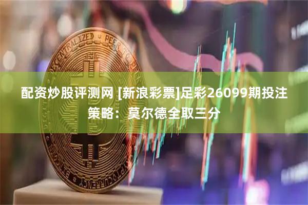 配资炒股评测网 [新浪彩票]足彩26099期投注策略：莫尔德全取三分