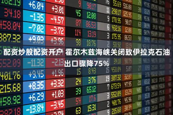 配资炒股配资开户 霍尔木兹海峡关闭致伊拉克石油出口骤降75%