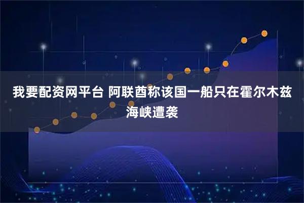 我要配资网平台 阿联酋称该国一船只在霍尔木兹海峡遭袭