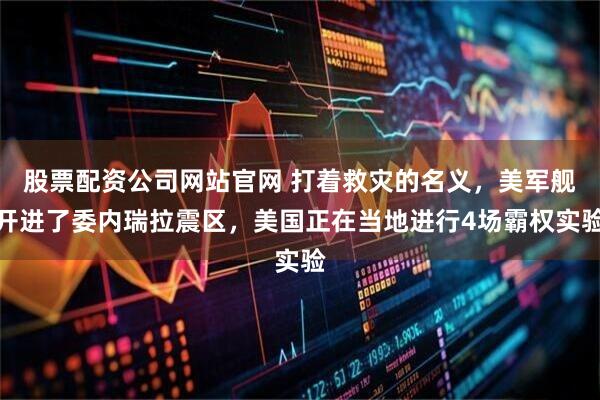 股票配资公司网站官网 打着救灾的名义，美军舰开进了委内瑞拉震区，美国正在当地进行4场霸权实验