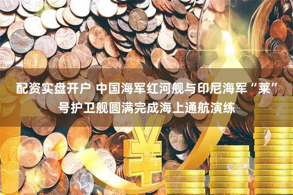 配资实盘开户 中国海军红河舰与印尼海军“莱”号护卫舰圆满完成海上通航演练