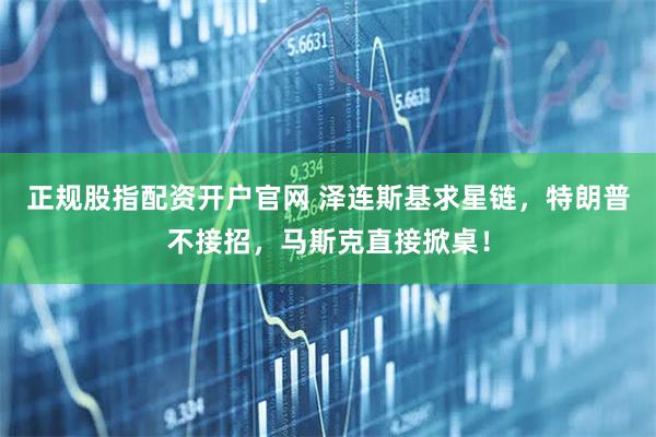 正规股指配资开户官网 泽连斯基求星链，特朗普不接招，马斯克直接掀桌！