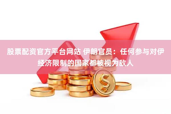 股票配资官方平台网站 伊朗官员：任何参与对伊经济限制的国家都被视为敌人