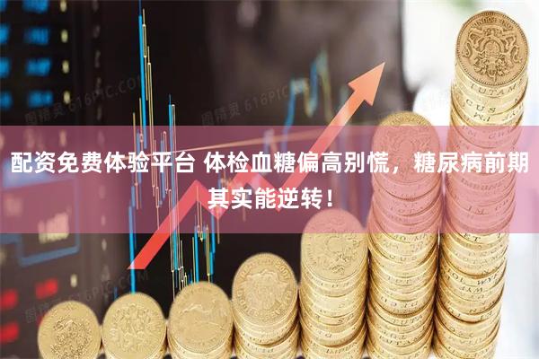 配资免费体验平台 体检血糖偏高别慌，糖尿病前期其实能逆转！