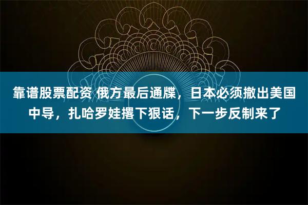 靠谱股票配资 俄方最后通牒，日本必须撤出美国中导，扎哈罗娃撂下狠话，下一步反制来了